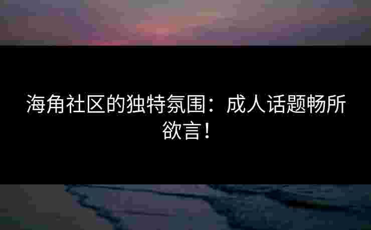 海角社区的独特氛围：成人话题畅所欲言！
