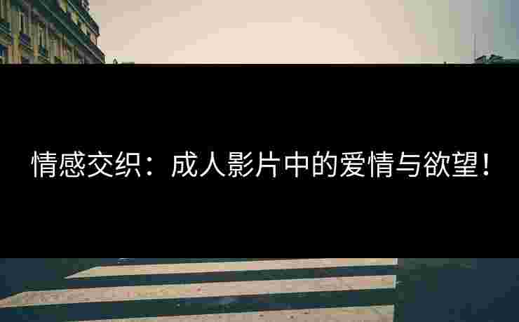 情感交织：成人影片中的爱情与欲望！