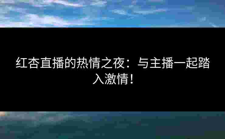 红杏直播的热情之夜：与主播一起踏入激情！