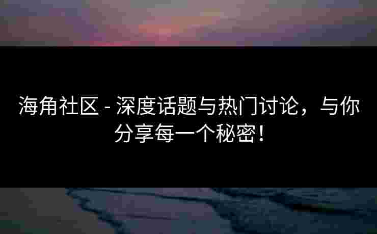 海角社区 - 深度话题与热门讨论，与你分享每一个秘密！