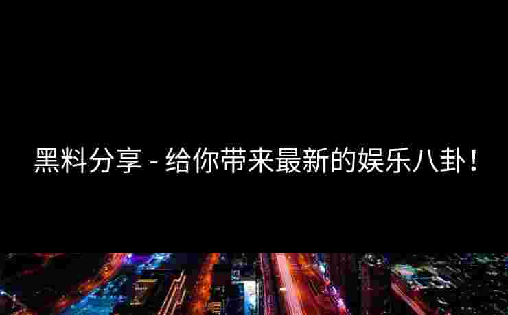 黑料分享 - 给你带来最新的娱乐八卦！