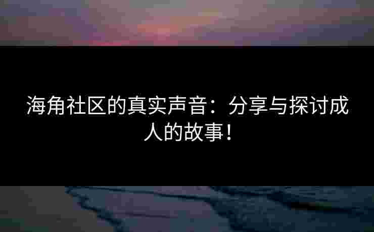 海角社区的真实声音：分享与探讨成人的故事！