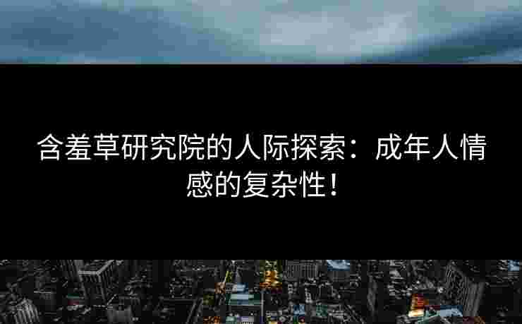 含羞草研究院的人际探索：成年人情感的复杂性！