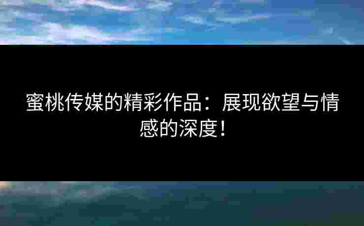 蜜桃传媒的精彩作品：展现欲望与情感的深度！