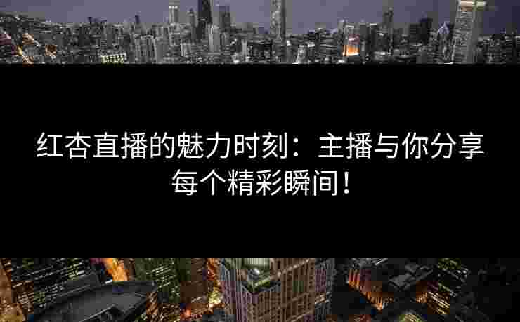 红杏直播的魅力时刻：主播与你分享每个精彩瞬间！