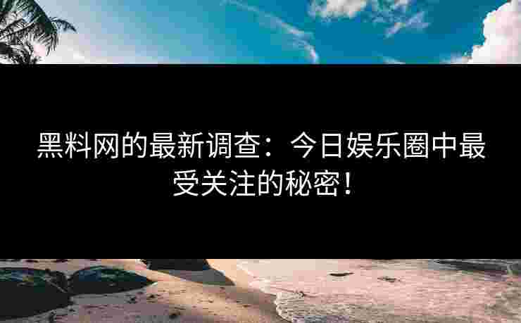 黑料网的最新调查：今日娱乐圈中最受关注的秘密！