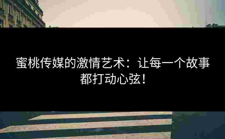 蜜桃传媒的激情艺术：让每一个故事都打动心弦！