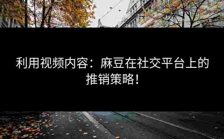 利用视频内容：麻豆在社交平台上的推销策略！