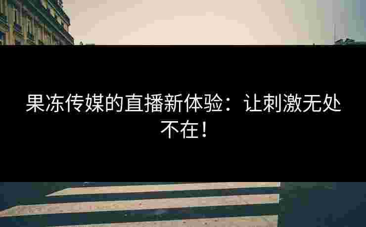 果冻传媒的直播新体验：让刺激无处不在！