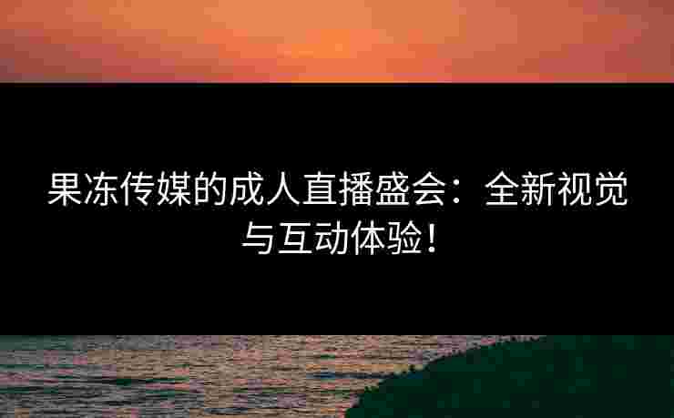 果冻传媒的成人直播盛会：全新视觉与互动体验！