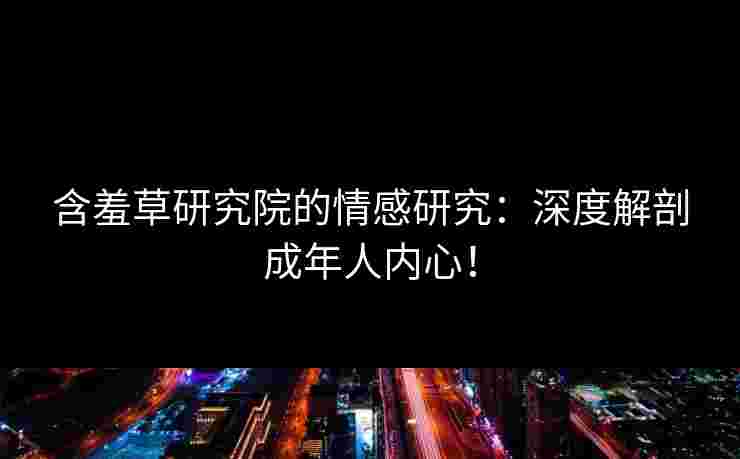 含羞草研究院的情感研究：深度解剖成年人内心！