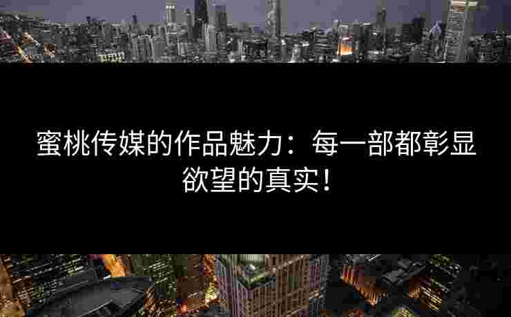 蜜桃传媒的作品魅力：每一部都彰显欲望的真实！