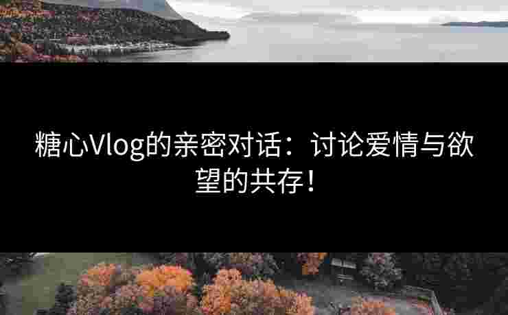 糖心Vlog的亲密对话：讨论爱情与欲望的共存！
