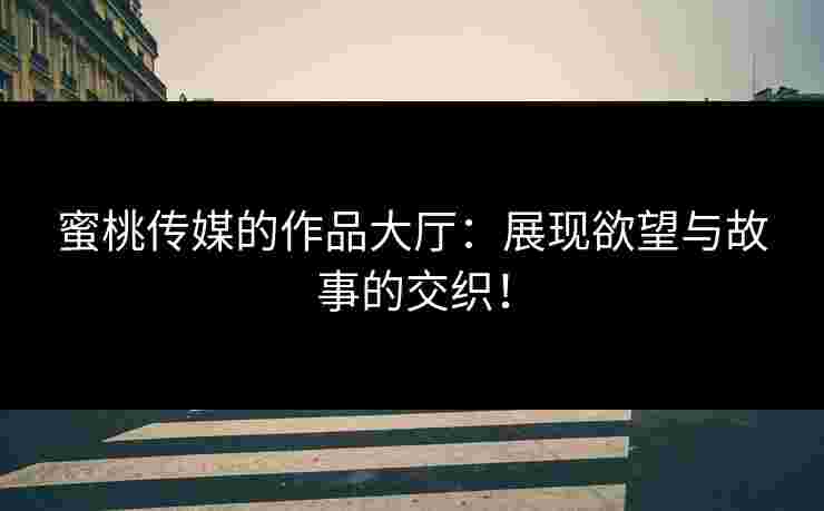 蜜桃传媒的作品大厅：展现欲望与故事的交织！