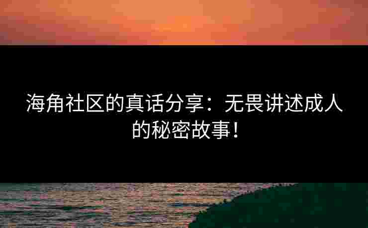 海角社区的真话分享：无畏讲述成人的秘密故事！