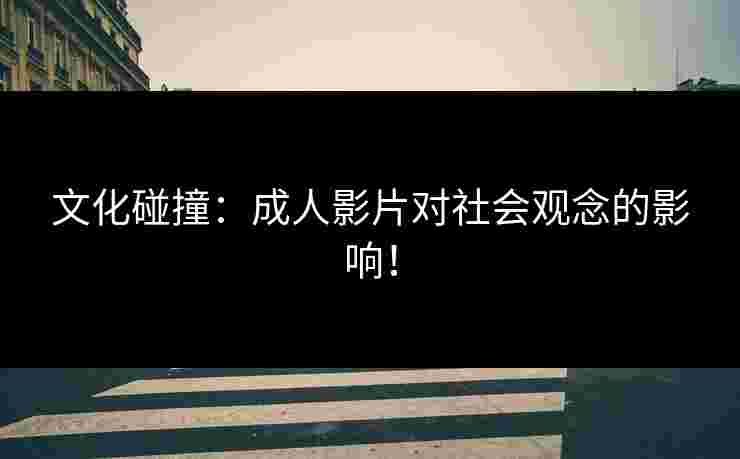 文化碰撞：成人影片对社会观念的影响！