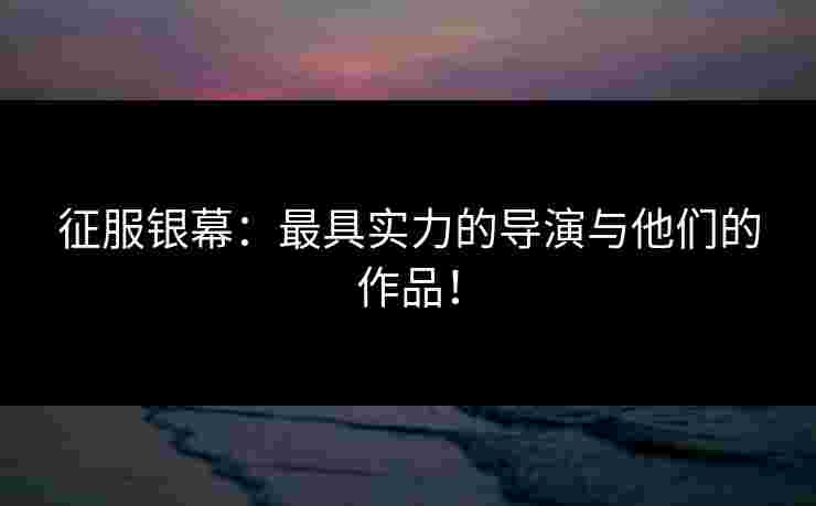 征服银幕：最具实力的导演与他们的作品！
