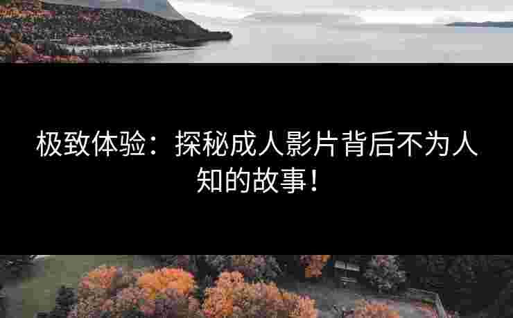 极致体验：探秘成人影片背后不为人知的故事！