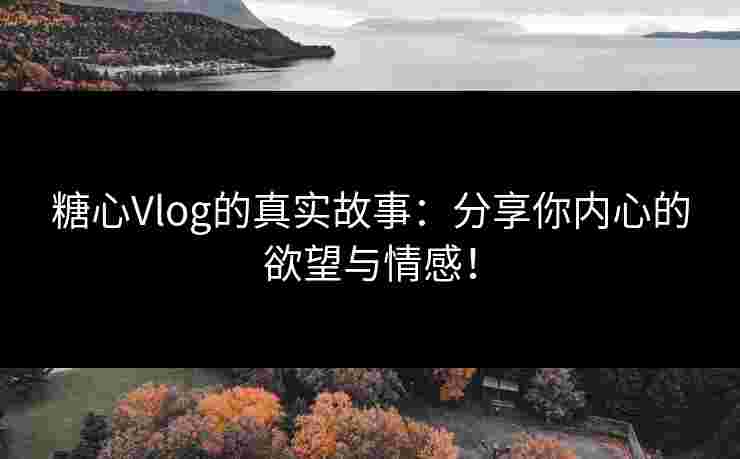 糖心Vlog的真实故事：分享你内心的欲望与情感！