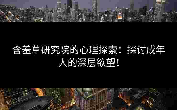含羞草研究院的心理探索：探讨成年人的深层欲望！