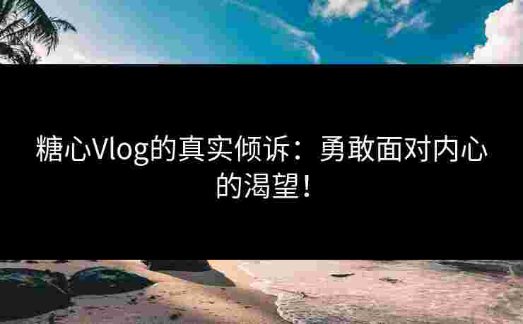 糖心Vlog的真实倾诉：勇敢面对内心的渴望！