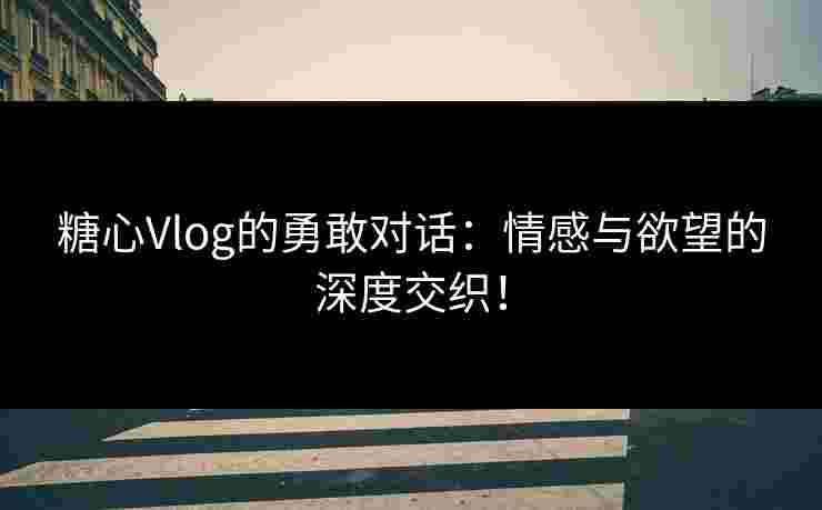 糖心Vlog的勇敢对话：情感与欲望的深度交织！