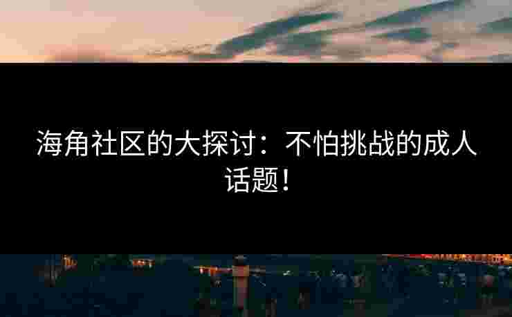 海角社区的大探讨：不怕挑战的成人话题！