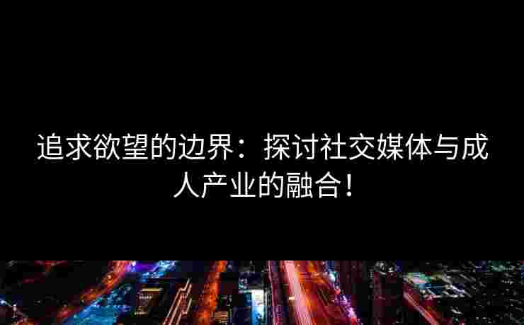追求欲望的边界：探讨社交媒体与成人产业的融合！