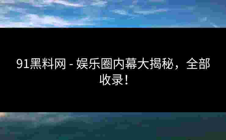91黑料网 - 娱乐圈内幕大揭秘，全部收录！