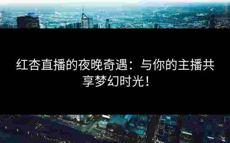 红杏直播的夜晚奇遇：与你的主播共享梦幻时光！