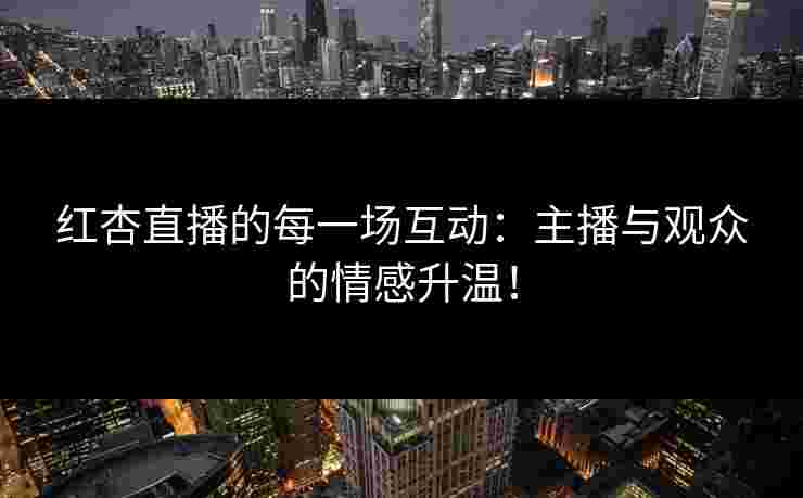 红杏直播的每一场互动：主播与观众的情感升温！
