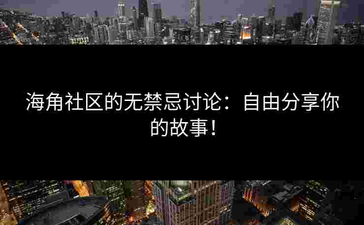 海角社区的无禁忌讨论：自由分享你的故事！