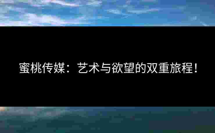 蜜桃传媒：艺术与欲望的双重旅程！