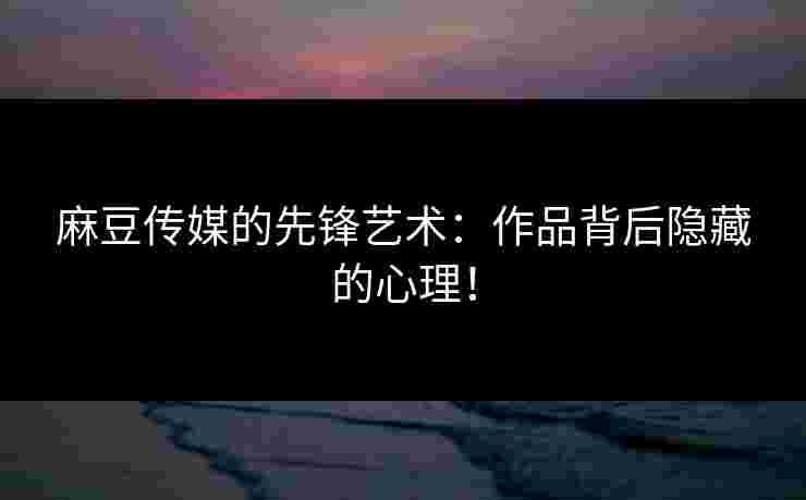 麻豆传媒的先锋艺术：作品背后隐藏的心理！