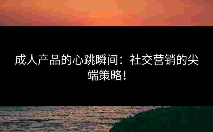 成人产品的心跳瞬间：社交营销的尖端策略！