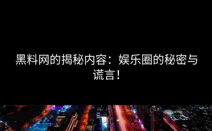 黑料网的揭秘内容：娱乐圈的秘密与谎言！