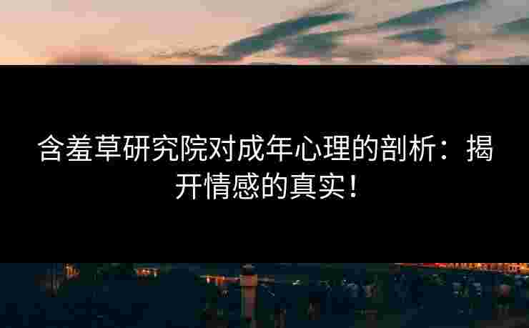 含羞草研究院对成年心理的剖析：揭开情感的真实！