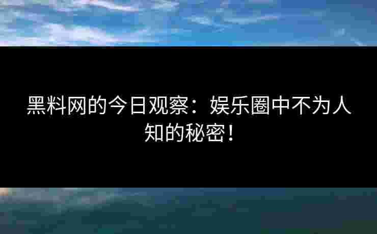 黑料网的今日观察：娱乐圈中不为人知的秘密！