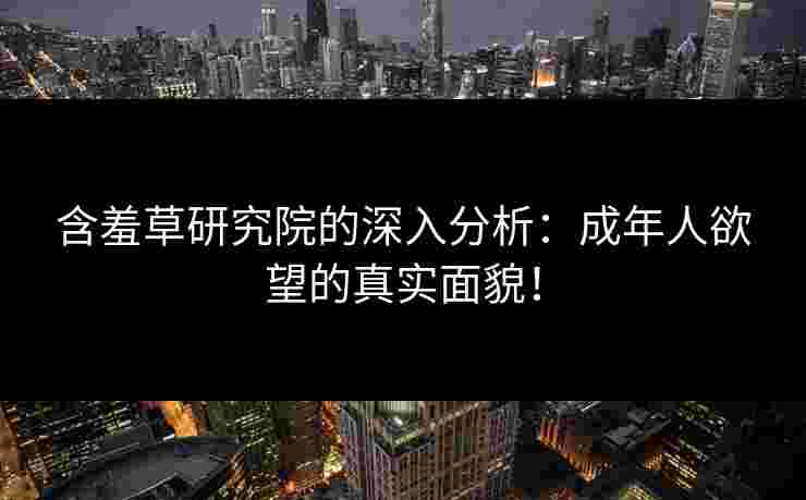含羞草研究院的深入分析：成年人欲望的真实面貌！