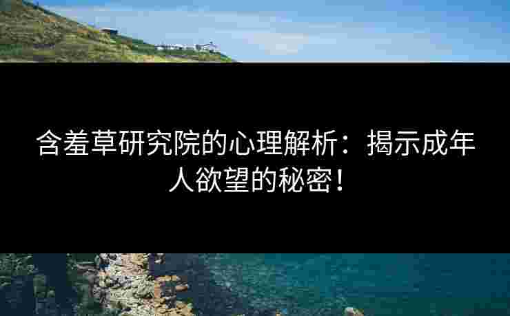 含羞草研究院的心理解析：揭示成年人欲望的秘密！