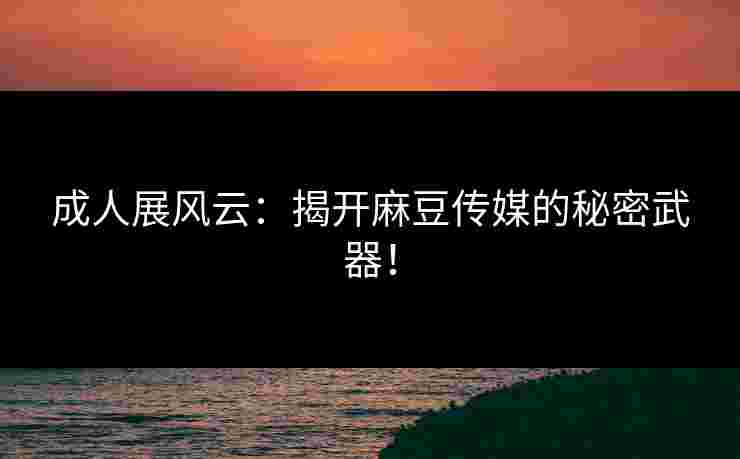 成人展风云：揭开麻豆传媒的秘密武器！