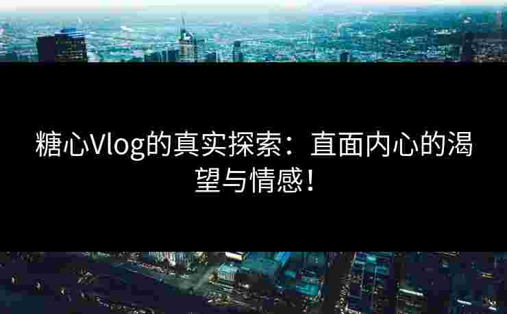 糖心Vlog的真实探索：直面内心的渴望与情感！