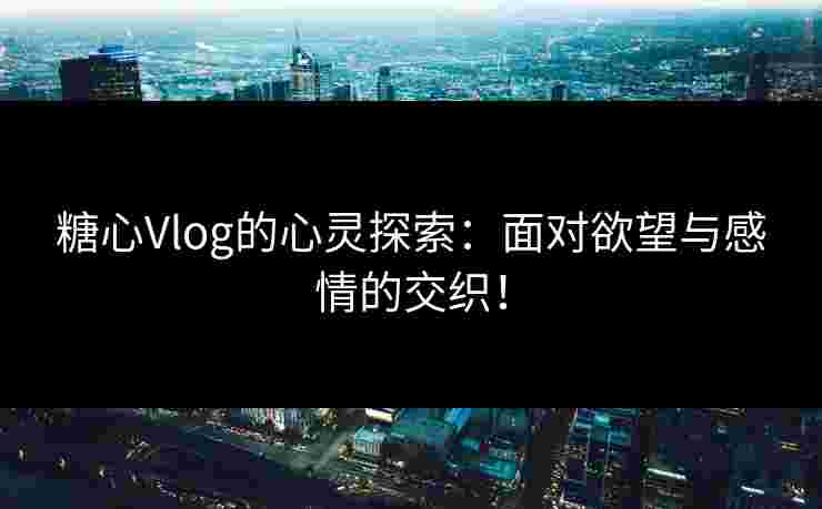糖心Vlog的心灵探索：面对欲望与感情的交织！