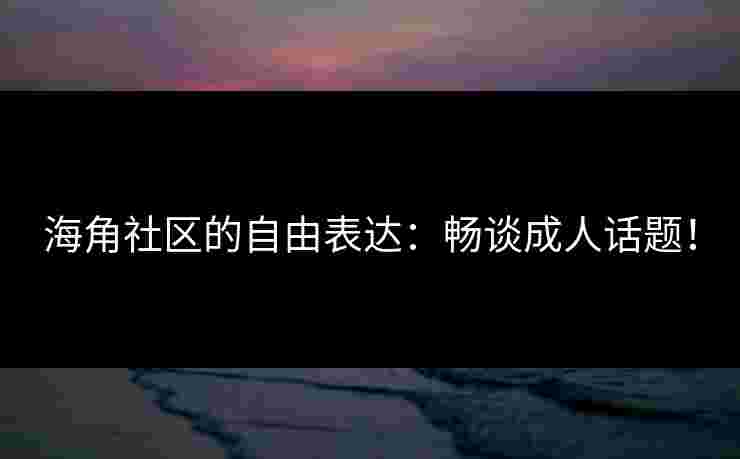 海角社区的自由表达：畅谈成人话题！