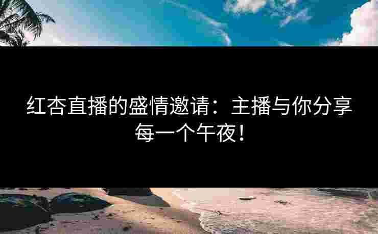 红杏直播的盛情邀请：主播与你分享每一个午夜！