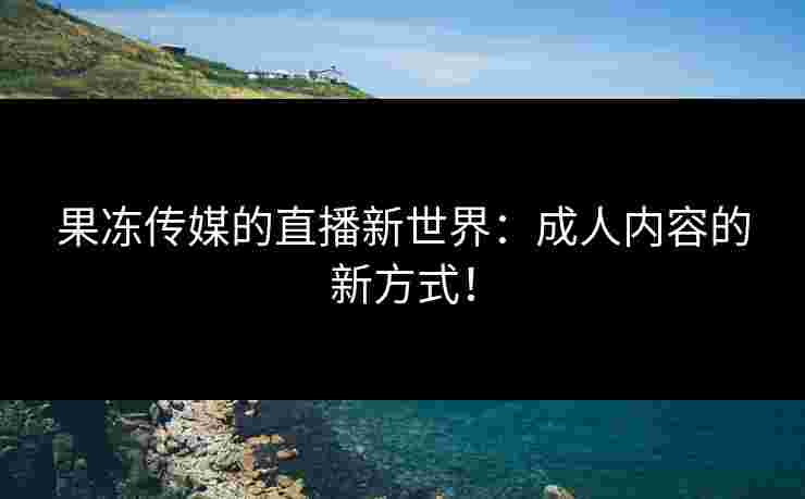 果冻传媒的直播新世界：成人内容的新方式！