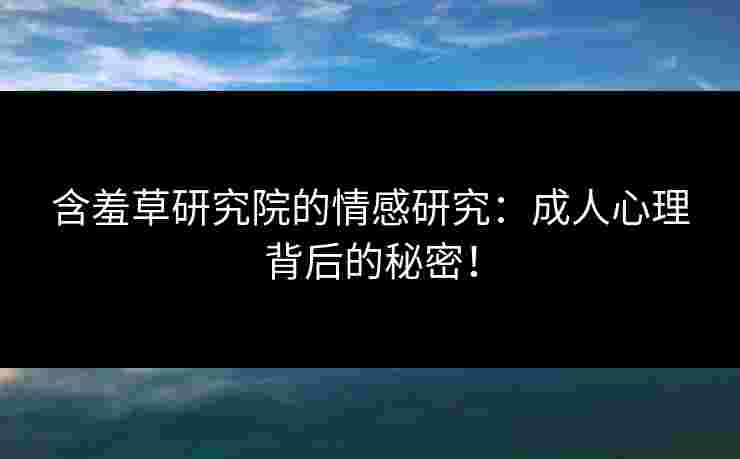 含羞草研究院的情感研究：成人心理背后的秘密！