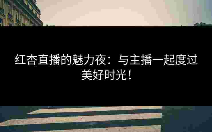 红杏直播的魅力夜：与主播一起度过美好时光！