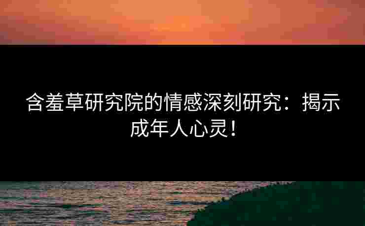 含羞草研究院的情感深刻研究：揭示成年人心灵！