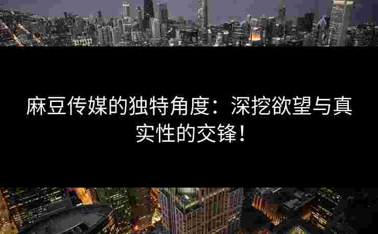 麻豆传媒的独特角度：深挖欲望与真实性的交锋！